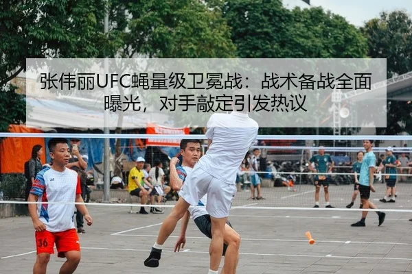 张伟丽UFC蝇量级卫冕战：战术备战全面曝光，对手敲定引发热议